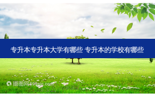 专升本专升本大学有哪些 专升本的学校有哪些