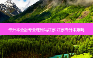 专升本金融专业课难吗江苏 江苏专升本难吗