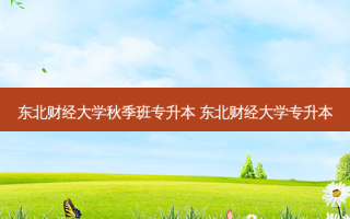 东北财经大学秋季班专升本 东北财经大学专升本