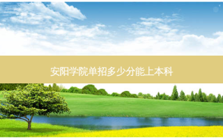 安阳学院单招多少分能上本科
