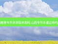 山西教育专升本录取率高吗 山西专升本通过率约多少