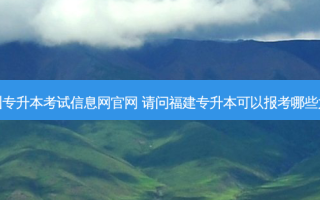 福州专升本考试信息网官网 请问福建专升本可以报考哪些大学