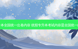 专升本全国统一出卷内容 统招专升本考试内容是全国统一的吗