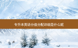 专升本英语分值分配详细是什么呢