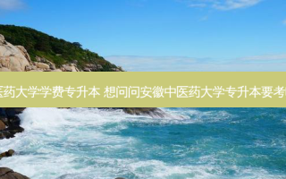 安徽中医药大学学费专升本 想问问安徽中医药大学专升本要考哪些科目