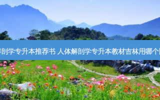 人体解剖学专升本推荐书 人体解剖学专升本教材吉林用哪个比较好