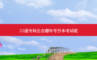 22级专科生在哪年专升本考试呢