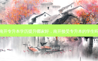南开专升本学历提升哪家好，南开接受专升本的学生吗