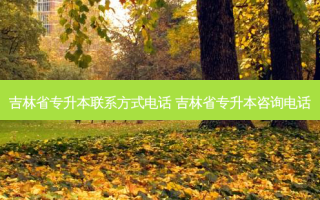 吉林省专升本联系方式 ***  吉林省专升本咨询 *** 