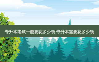 专升本考试一般要花多少钱 专升本需要花多少钱
