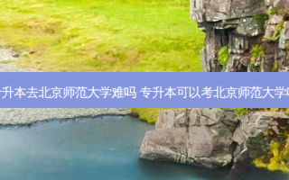 专升本去北京师范大学难吗 专升本可以考北京师范大学吗