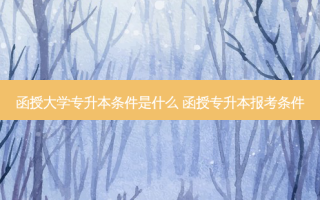 函授大学专升本条件是什么 函授专升本报考条件