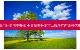 农村信用社学历专升本 全日制专升本可以报考江西农村信用社吗