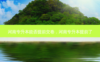 河南专升本能否提前交卷，河南专升本提前了