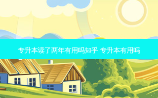 专升本读了两年有用吗知乎 专升本有用吗