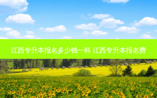 江西专升本报名多少钱一科 江西专升本报名费