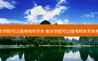 衡水学院可以报考吗专升本 衡水学院可以报考吗专升本考试