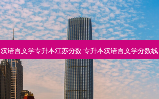 汉语言文学专升本江苏分数 专升本汉语言文学分数线
