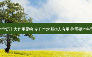 专升本学历十大作用是啥 专升本对哪些人有用,你需要本科学历吗