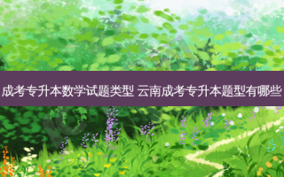 成考专升本数学试题类型 云南成考专升本题型有哪些