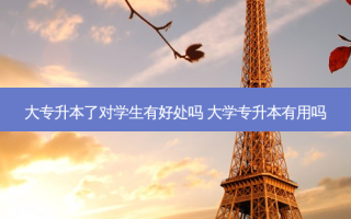 大专升本了对学生有好处吗 大学专升本有用吗