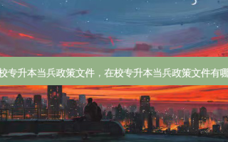 在校专升本当兵政策文件，在校专升本当兵政策文件有哪些