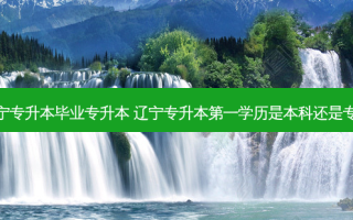 辽宁专升本毕业专升本 辽宁专升本之一学历是本科还是专科