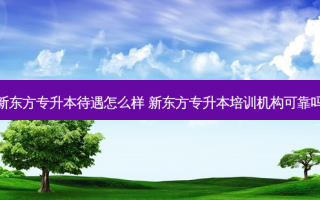 新东方专升本待遇怎么样 新东方专升本培训机构可靠吗