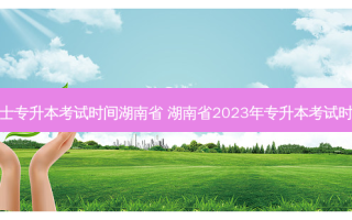护士专升本考试时间湖南省 湖南省2023年专升本考试时间