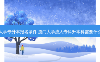厦门大学专升本报名条件 厦门大学成人专科升本科需要什么条件