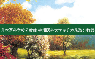 辽宁专升本医科学校分数线 锦州医科大学专升本录取分数线是多少