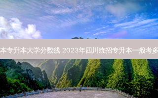 四川一本专升本大学分数线 2023年四川统招专升本一般考多少分过