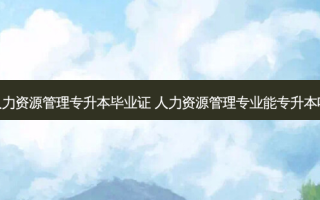 人力资源管理专升本毕业证 人力资源管理专业能专升本吗