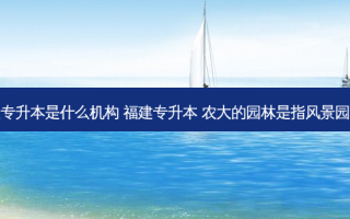 福州农大专升本是什么机构 福建专升本 农大的园林是指风景园林专业吗