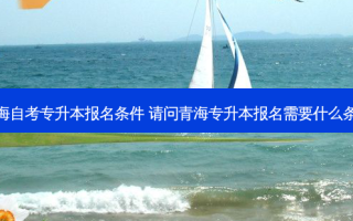 青海自考专升本报名条件 请问青海专升本报名需要什么条件