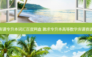 库课专升本词汇百度网盘 跪求专升本高等数学库课资源