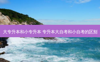 大专升本和小专升本 专升本大自考和小自考的区别