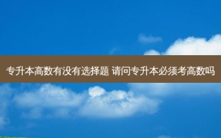 专升本高数有没有选择题 请问专升本必须考高数吗