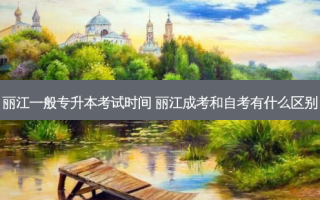 丽江一般专升本考试时间 丽江成考和自考有什么区别