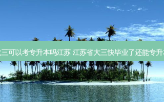 读大三可以考专升本吗江苏 江苏省大三快毕业了还能专升本吗