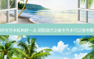 邵阳哪些专升本机构好一点 邵阳现代文秘专升本可以报考哪些学校