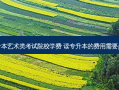 专升本艺术类考试院校学费 读专升本的费用需要多少