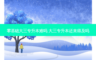 零基础大三专升本难吗 大三专升本还来得及吗
