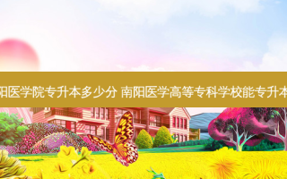 南阳医学院专升本多少分 南阳医学高等专科学校能专升本吗