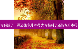专科挂了一课还能专升本吗 大专挂科了还能专升本吗