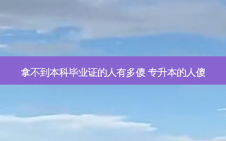 拿不到本科毕业证的人有多傻 专升本的人傻