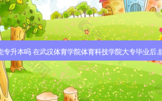 武汉体育学院也能专升本吗 在武汉体育学院体育科技学院大专毕业后,能继续报专升本吗