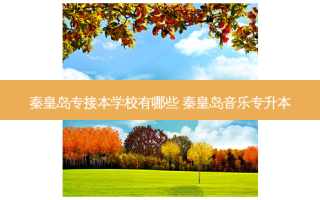 秦皇岛专接本学校有哪些 秦皇岛音乐专升本