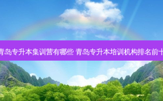 青岛专升本集训营有哪些 青岛专升本培训机构排名前十