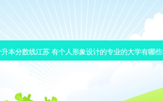 形象设计专升本分数线江苏 有个人形象设计的专业的大学有哪些本科和专科